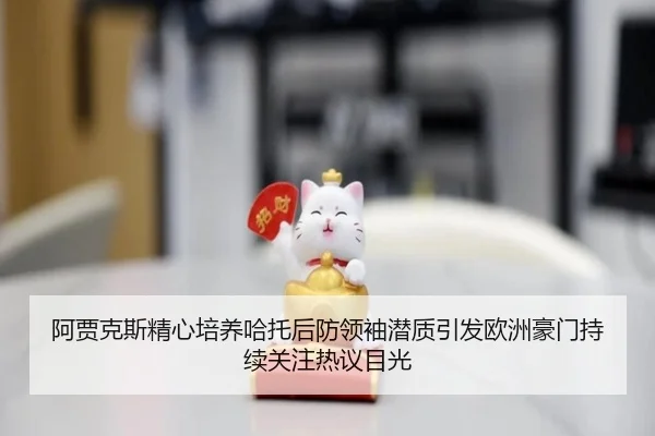 阿贾克斯精心培养哈托后防领袖潜质引发欧洲豪门持续关注热议目光