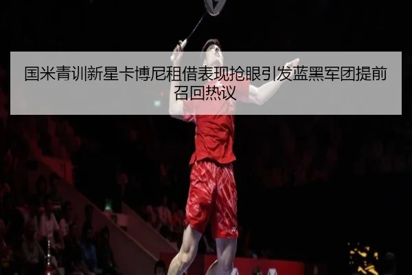 国米青训新星卡博尼租借表现抢眼引发蓝黑军团提前召回热议