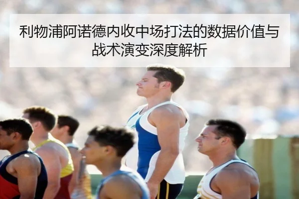 利物浦阿诺德内收中场打法的数据价值与战术演变深度解析