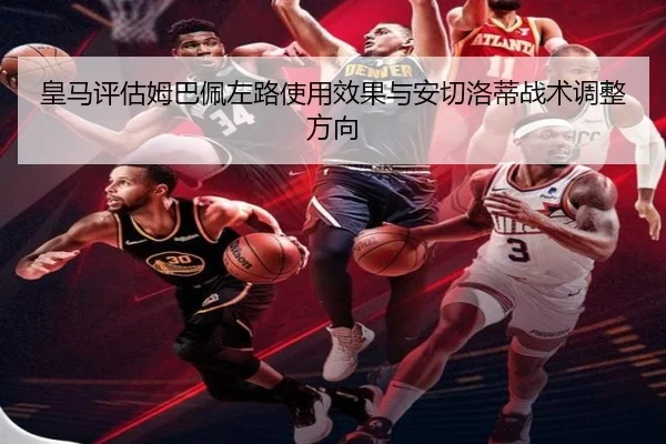 皇马评估姆巴佩左路使用效果与安切洛蒂战术调整方向