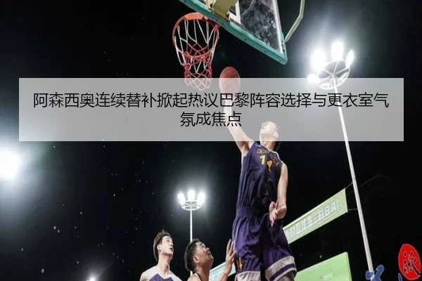 阿森西奥连续替补掀起热议巴黎阵容选择与更衣室气氛成焦点
